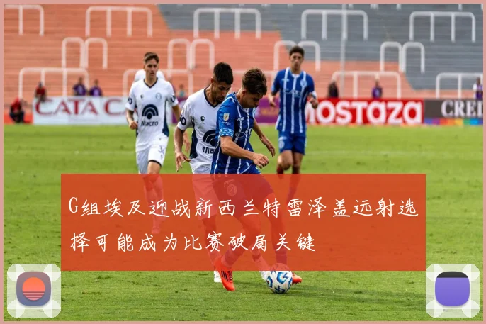 G组埃及迎战新西兰特雷泽盖远射选择可能成为比赛破局关键
