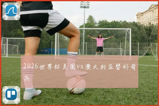 2026世界杯美国vs澳大利亚替补奇兵