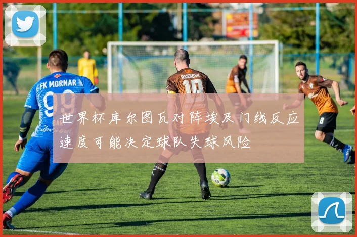 世界杯库尔图瓦对阵埃及门线反应速度可能决定球队失球风险