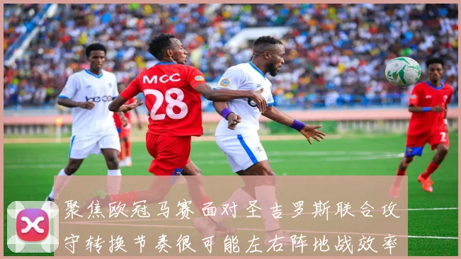 聚焦欧冠马赛面对圣吉罗斯联合攻守转换节奏很可能左右阵地战效率