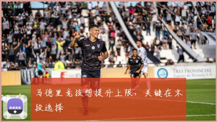 马德里竞技想提升上限，关键在末段选择