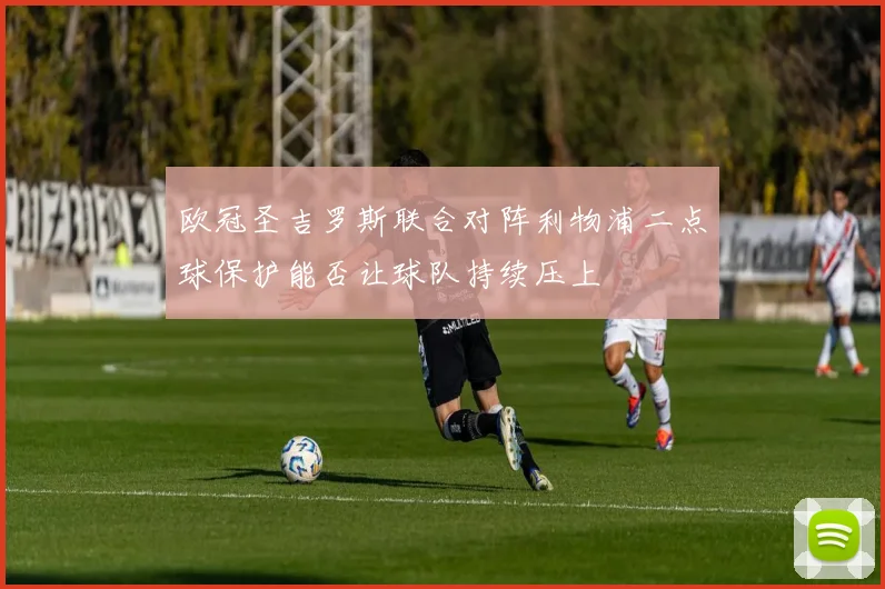 欧冠圣吉罗斯联合对阵利物浦二点球保护能否让球队持续压上