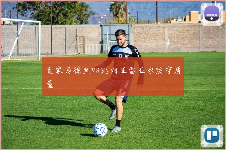 皇家马德里vs比利亚雷亚尔防守质量