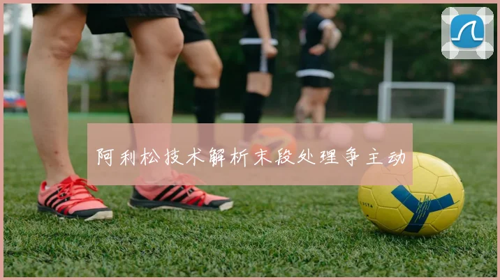 阿利松技术解析末段处理争主动