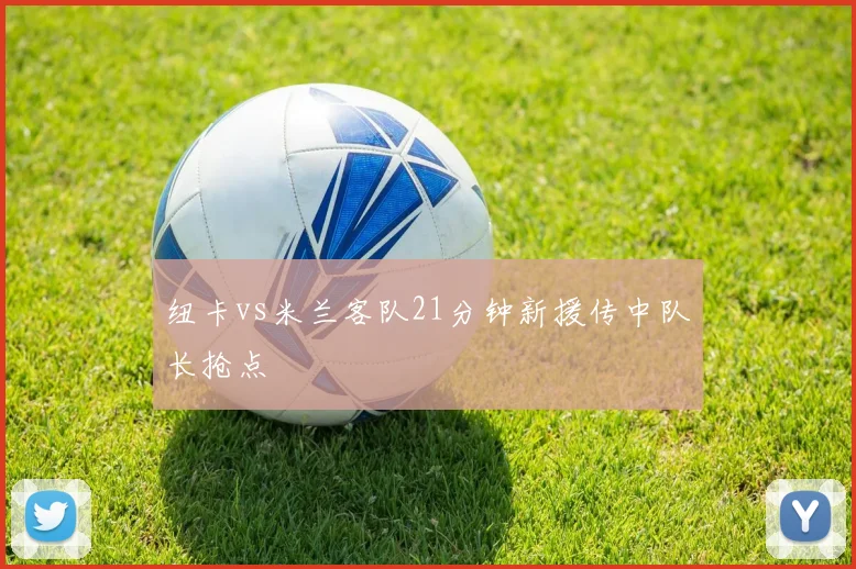 纽卡vs米兰客队21分钟新援传中队长抢点