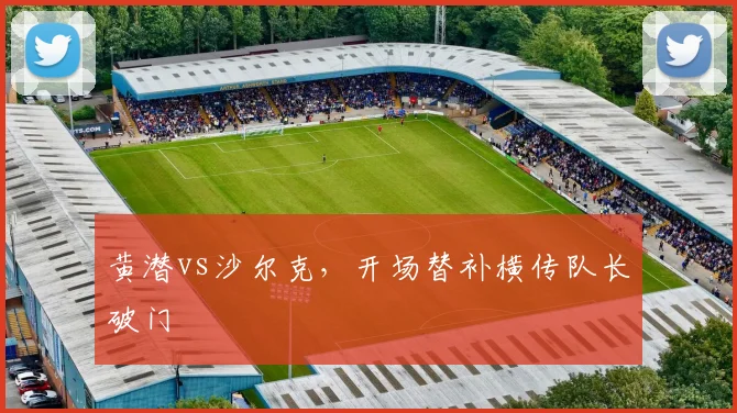 黄潜vs沙尔克,开场替补横传队长破门