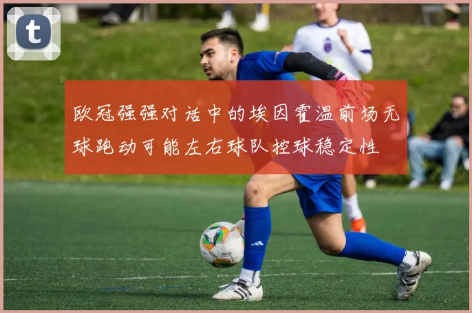 欧冠强强对话中的埃因霍温前场无球跑动可能左右球队控球稳定性