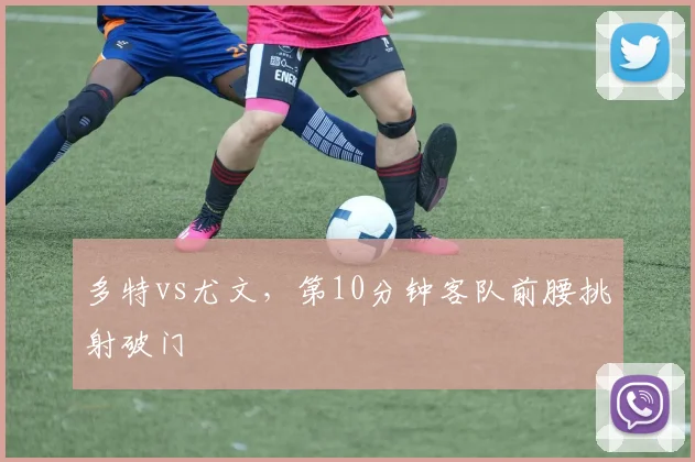 多特vs尤文，第10分钟客队前腰挑射破门