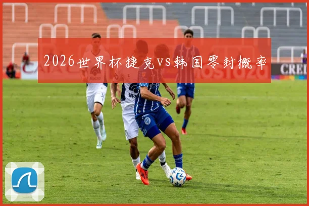 2026世界杯捷克vs韩国零封概率