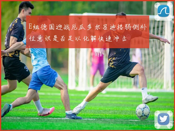 E组德国迎战厄瓜多尔吕迪格弱侧补位意识是否足以化解快速冲击