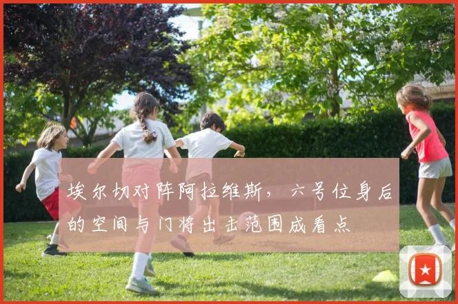 埃尔切对阵阿拉维斯，六号位身后的空间与门将出击范围成看点