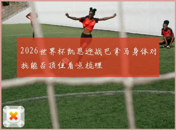 2026世界杯凯恩迎战巴拿马身体对抗能否顶住看点梳理
