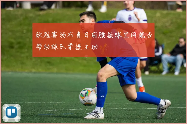 欧冠赛场布鲁日前腰接球空间能否帮助球队掌握主动