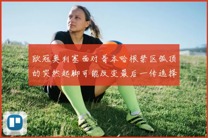 欧冠奥利塞面对哥本哈根禁区弧顶的突然起脚可能改变最后一传选择
