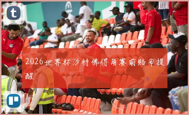 2026世界杯沙特佛得角赛前赔率提醒