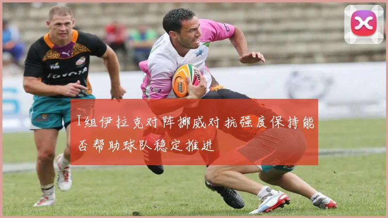 I组伊拉克对阵挪威对抗强度保持能否帮助球队稳定推进