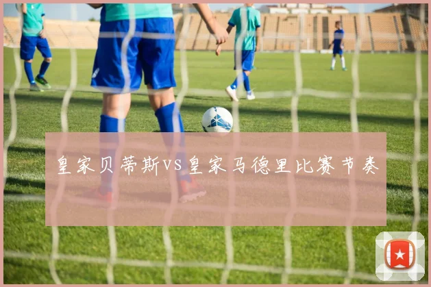 皇家贝蒂斯vs皇家马德里比赛节奏
